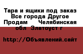 Тара и ящики под заказ - Все города Другое » Продам   . Челябинская обл.,Златоуст г.